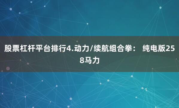 股票杠杆平台排行4.动力/续航组合拳： 纯电版258马力