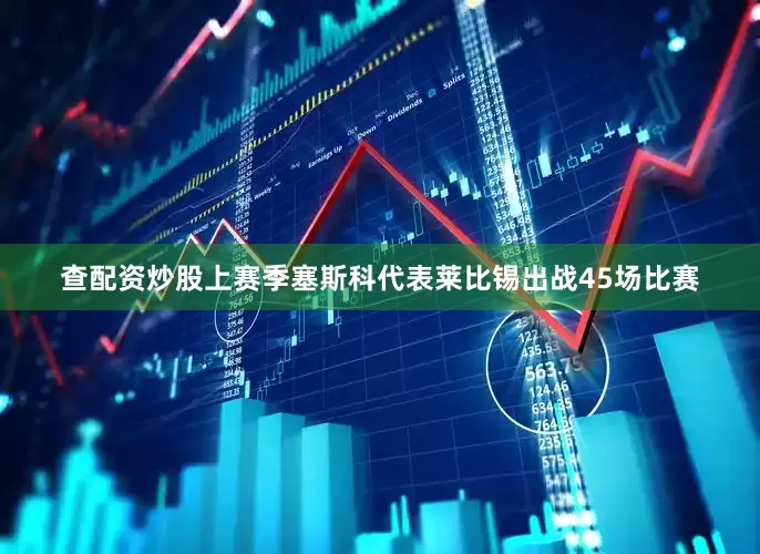 查配资炒股上赛季塞斯科代表莱比锡出战45场比赛