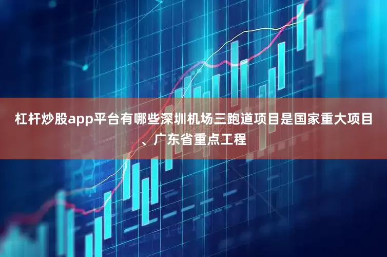 杠杆炒股app平台有哪些深圳机场三跑道项目是国家重大项目、广东省重点工程