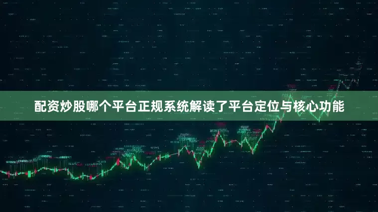 配资炒股哪个平台正规系统解读了平台定位与核心功能