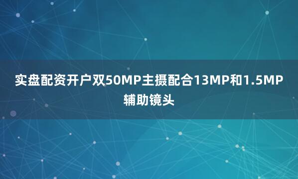 实盘配资开户双50MP主摄配合13MP和1.5MP辅助镜头