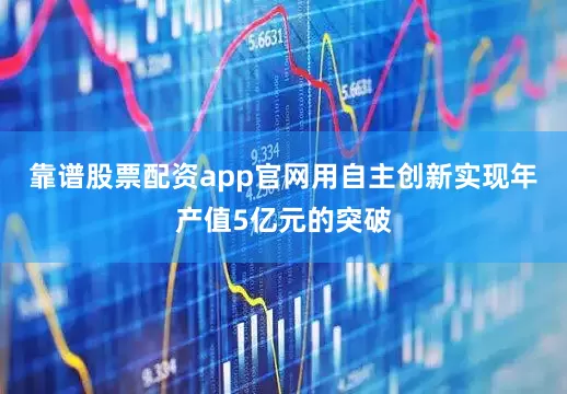 靠谱股票配资app官网用自主创新实现年产值5亿元的突破