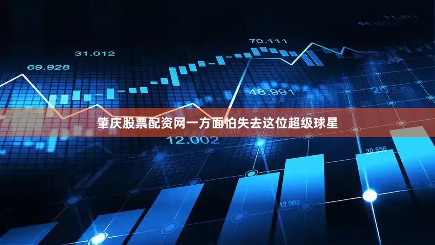 肇庆股票配资网一方面怕失去这位超级球星