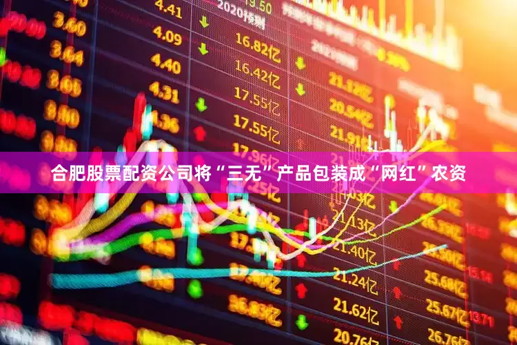 合肥股票配资公司将“三无”产品包装成“网红”农资