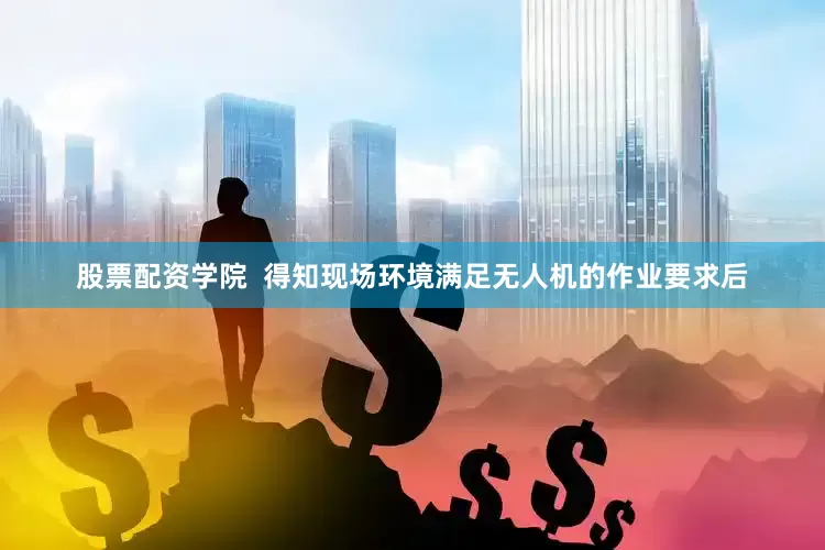 股票配资学院  得知现场环境满足无人机的作业要求后