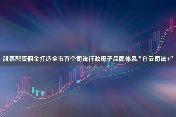 股票配资佣金打造全市首个司法行政母子品牌体系“白云司法+”