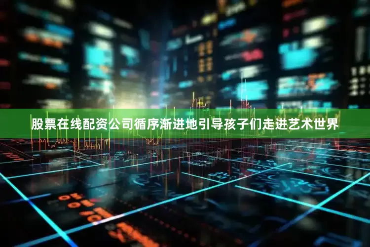 股票在线配资公司循序渐进地引导孩子们走进艺术世界