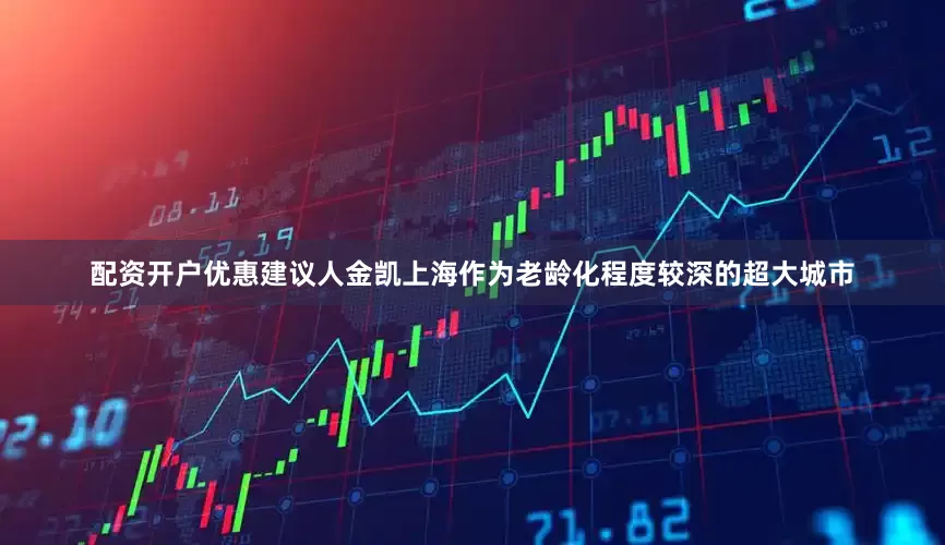 配资开户优惠建议人金凯上海作为老龄化程度较深的超大城市