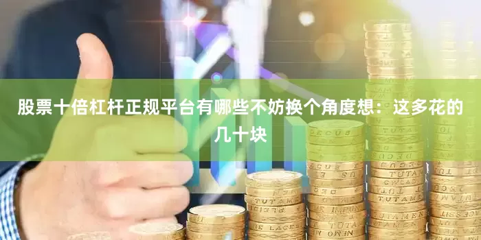 股票十倍杠杆正规平台有哪些不妨换个角度想：这多花的几十块