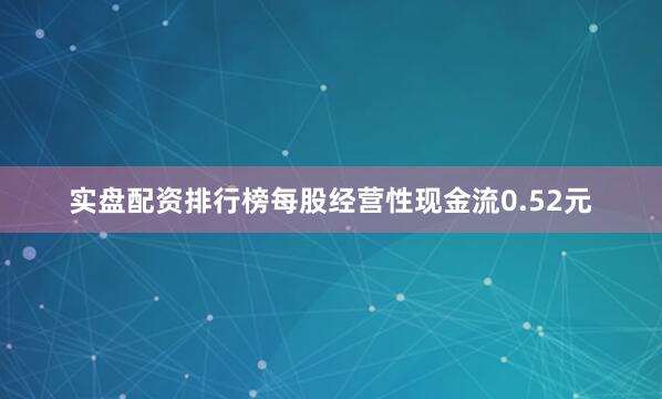 实盘配资排行榜每股经营性现金流0.52元