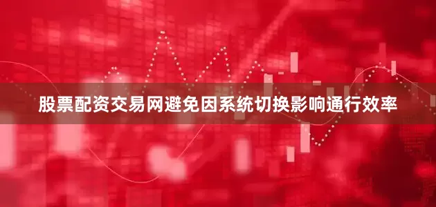 股票配资交易网避免因系统切换影响通行效率