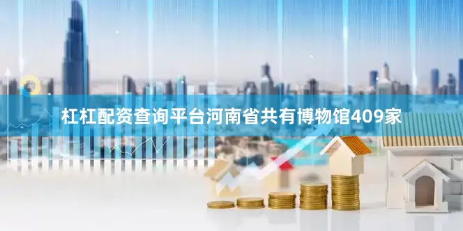 杠杠配资查询平台河南省共有博物馆409家