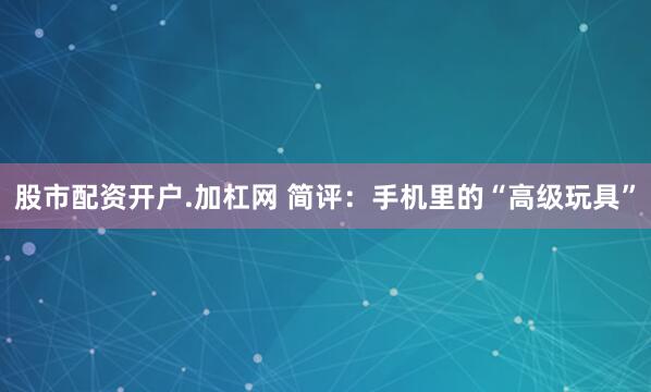 股市配资开户.加杠网 简评：手机里的“高级玩具”