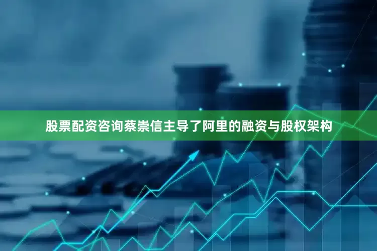股票配资咨询蔡崇信主导了阿里的融资与股权架构