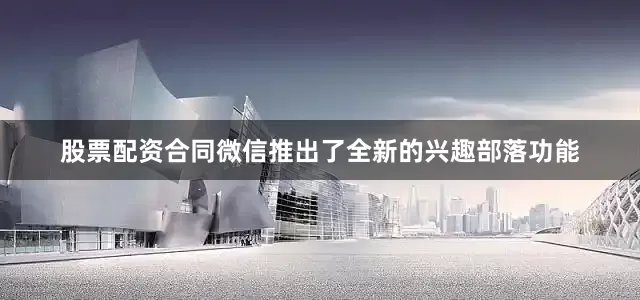 股票配资合同微信推出了全新的兴趣部落功能
